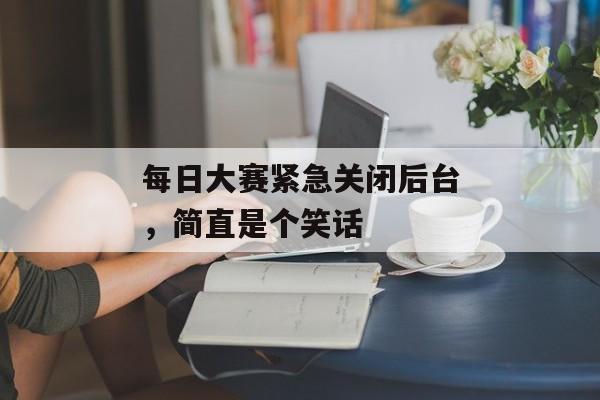 每日大赛紧急关闭后台,简直是个笑话