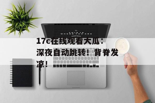 17c在线观看大瓜:深夜自动跳转!背脊发凉!