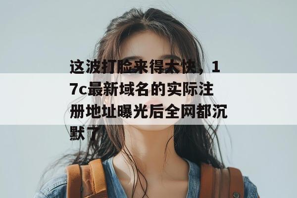 这波打脸来得太快，17c最新域名的实际注册地址曝光后全网都沉默了