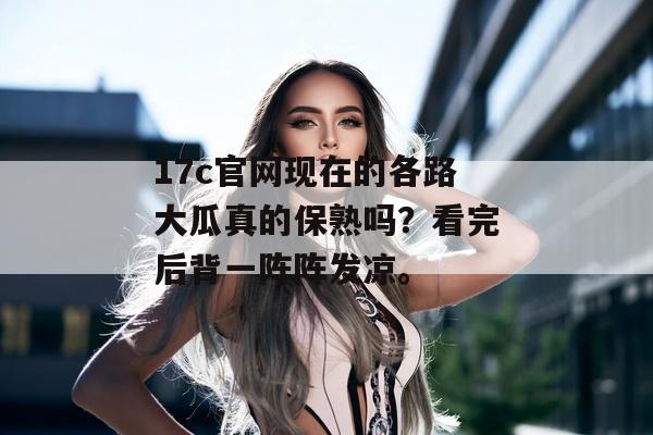 17c官网现在的各路大瓜真的保熟吗?看完后背一阵阵发凉。