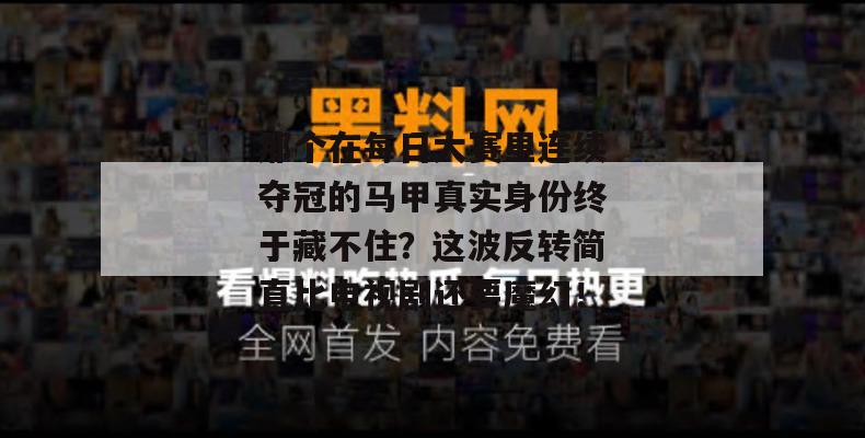 那个在每日大赛里连续夺冠的马甲真实身份终于藏不住?这波反转简直比电视剧还要魔幻!