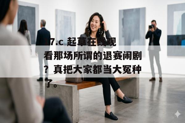17.c 起草在线观看那场所谓的退赛闹剧?真把大家都当大冤种了。