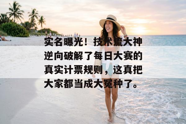 实名曝光!技术流大神逆向破解了每日大赛的真实计票规则,这真把大家都当成大冤种了。
