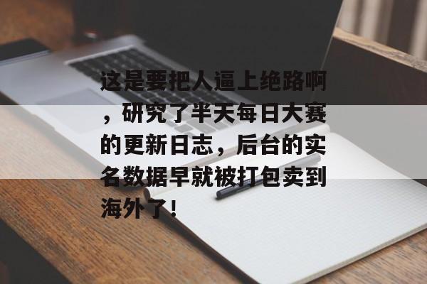 这是要把人逼上绝路啊,研究了半天每日大赛的更新日志,后台的实名数据早就被打包卖到海外了!