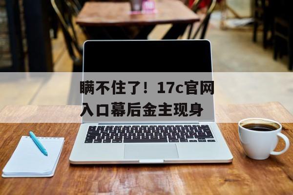 瞒不住了!17c官网入口幕后金主现身