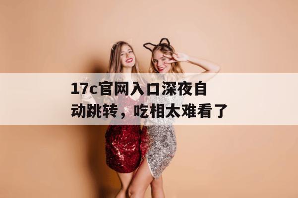 17c官网入口深夜自动跳转,吃相太难看了