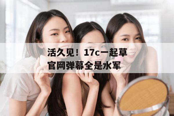 活久见!17c一起草官网弹幕全是水军