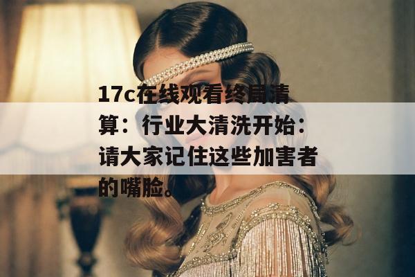 17c在线观看终局清算:行业大清洗开始:请大家记住这些加害者的嘴脸。