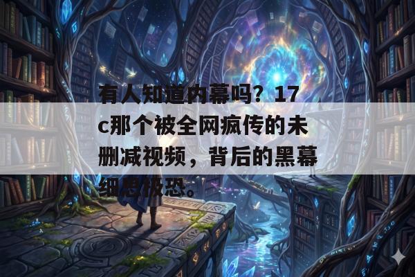 有人知道内幕吗?17c那个被全网疯传的未删减视频,背后的黑幕细思极恐。