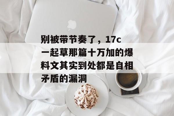 别被带节奏了,17c一起草那篇十万加的爆料文其实到处都是自相矛盾的漏洞