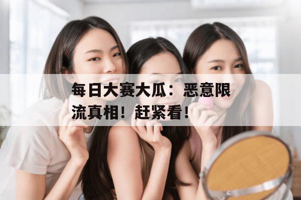 每日大赛大瓜:恶意限流真相!赶紧看!