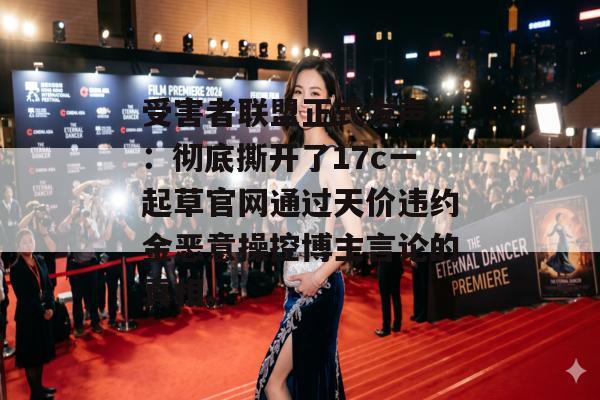受害者联盟正式发声::彻底撕开了17c一起草官网通过天价违约金恶意操控博主言论的真相。