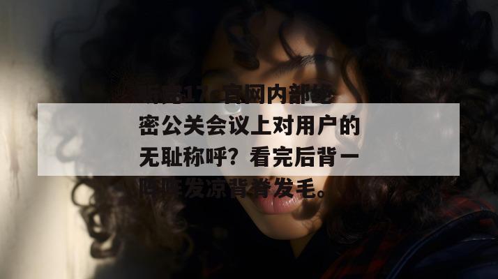 听完17c官网内部绝密公关会议上对用户的无耻称呼?看完后背一阵阵发凉背脊发毛。
