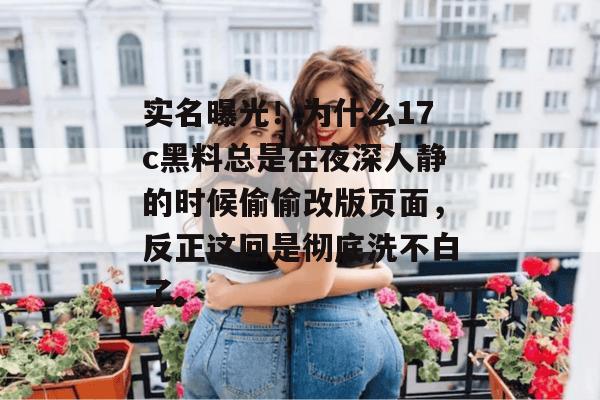 实名曝光!为什么17c黑料总是在夜深人静的时候偷偷改版页面,反正这回是彻底洗不白了。