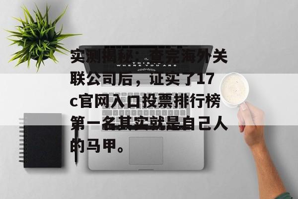 实测揭秘:查完海外关联公司后,证实了17c官网入口投票排行榜第一名其实就是自己人的马甲。