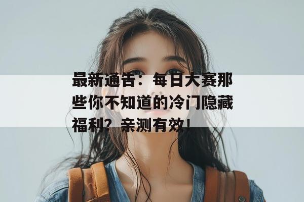 最新通告:每日大赛那些你不知道的冷门隐藏福利?亲测有效!