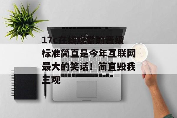 17c在线观看的晋级标准简直是今年互联网最大的笑话!简直毁我三观