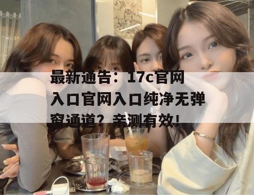 最新通告:17c官网入口官网入口纯净无弹窗通道?亲测有效!