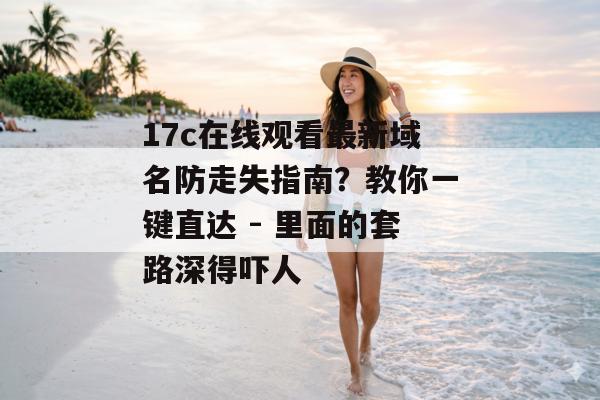 17c在线观看最新域名防走失指南?教你一键直达 - 里面的套路深得吓人